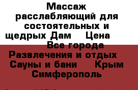 Массаж расслабляющий для состоятельных и щедрых Дам. › Цена ­ 1 100 - Все города Развлечения и отдых » Сауны и бани   . Крым,Симферополь